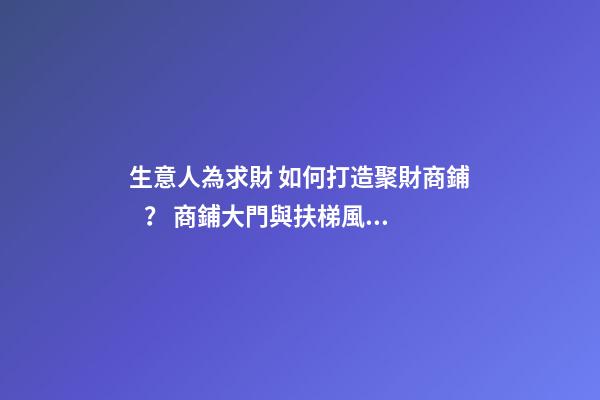 生意人為求財 如何打造聚財商鋪？ 商鋪大門與扶梯風水格局